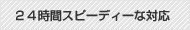 ２４時間スピーディーな対応